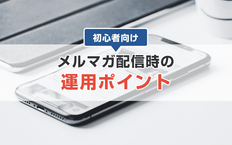 メルマガ初心者必見!知っておきたい運用方法や作り方のコツとは?