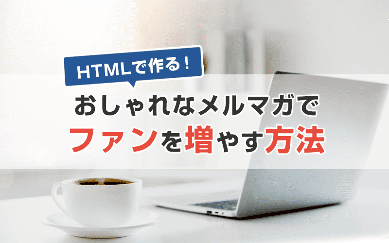 HTMLで作る!おしゃれなメルマガでファンを増やす方法