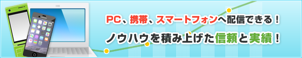 PC、携帯、スマートフォンへ配信できる!